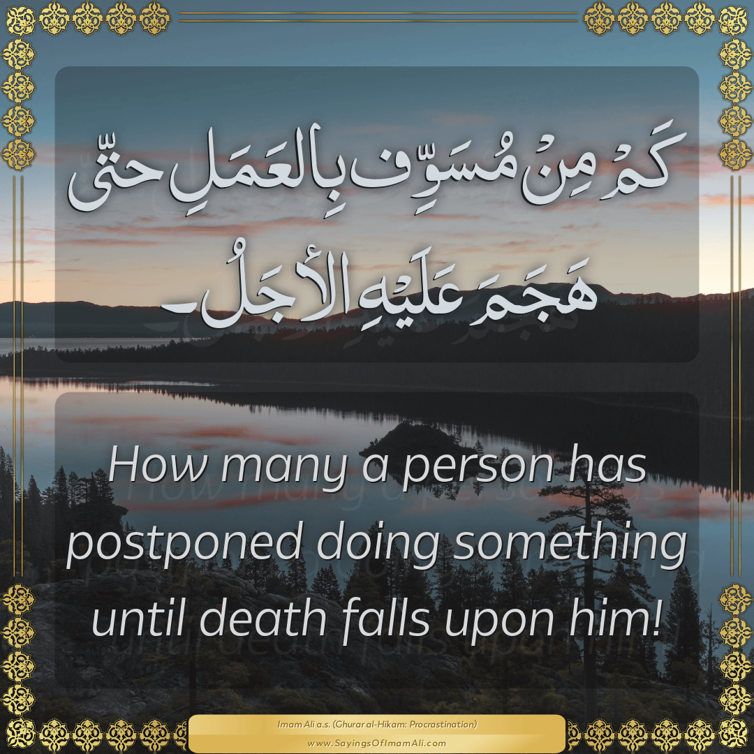 How many a person has postponed doing something until death falls upon him!